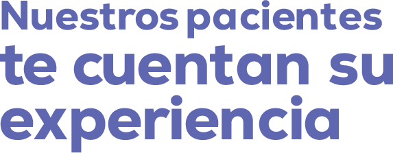 Nuestros pacientes te cuentan su experiencia Nuestros pacientes te cuentan su experiencia
